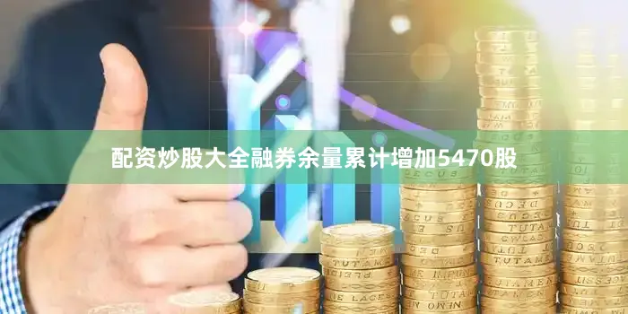 配资炒股大全融券余量累计增加5470股