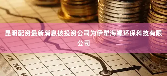 昆明配资最新消息被投资公司为伊犁海螺环保科技有限公司