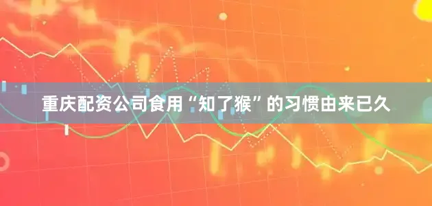 重庆配资公司食用“知了猴”的习惯由来已久
