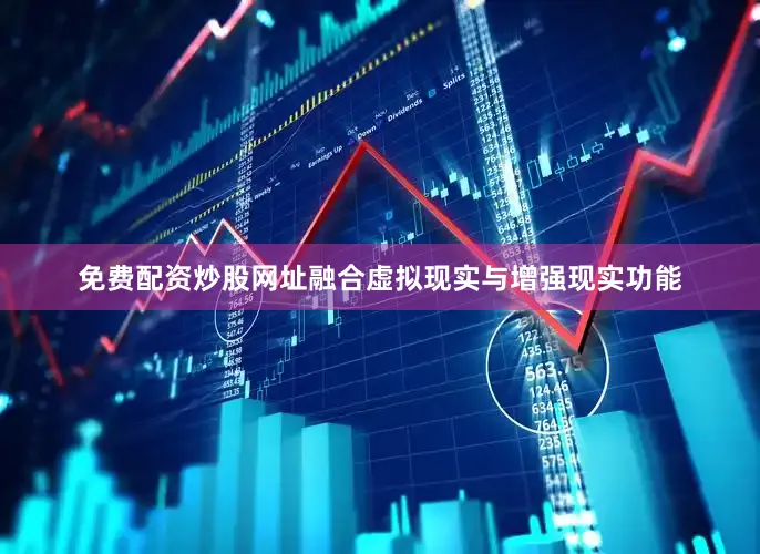 免费配资炒股网址融合虚拟现实与增强现实功能