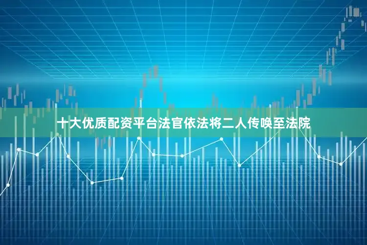 十大优质配资平台法官依法将二人传唤至法院