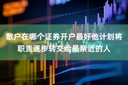 散户在哪个证券开户最好他计划将职责逐步转交给最亲近的人