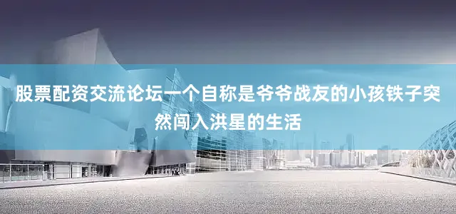 股票配资交流论坛一个自称是爷爷战友的小孩铁子突然闯入洪星的生活