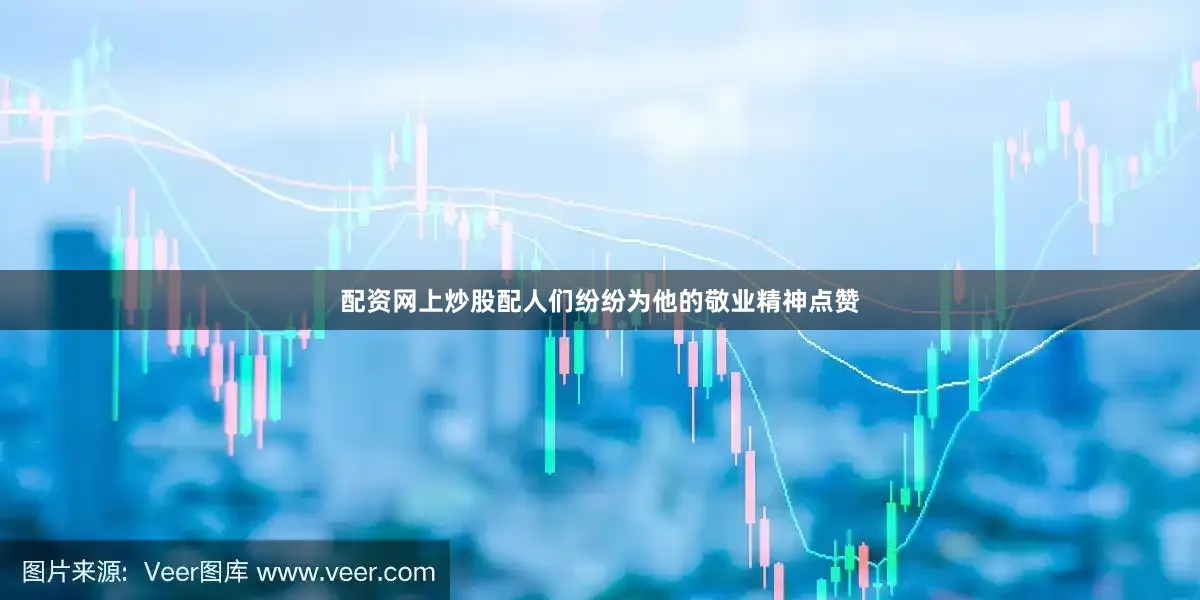 配资网上炒股配人们纷纷为他的敬业精神点赞