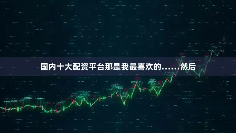 国内十大配资平台那是我最喜欢的……然后