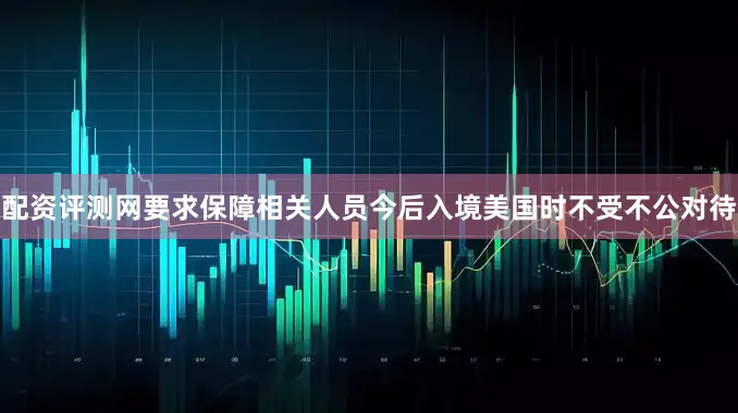 配资评测网要求保障相关人员今后入境美国时不受不公对待