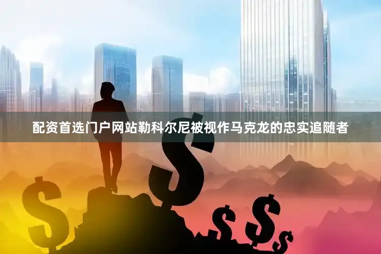 配资首选门户网站勒科尔尼被视作马克龙的忠实追随者