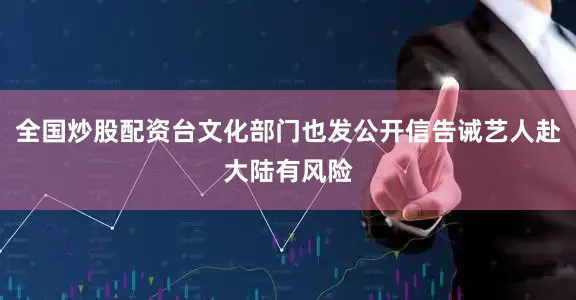 全国炒股配资台文化部门也发公开信告诫艺人赴大陆有风险