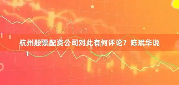杭州股票配资公司对此有何评论？陈斌华说