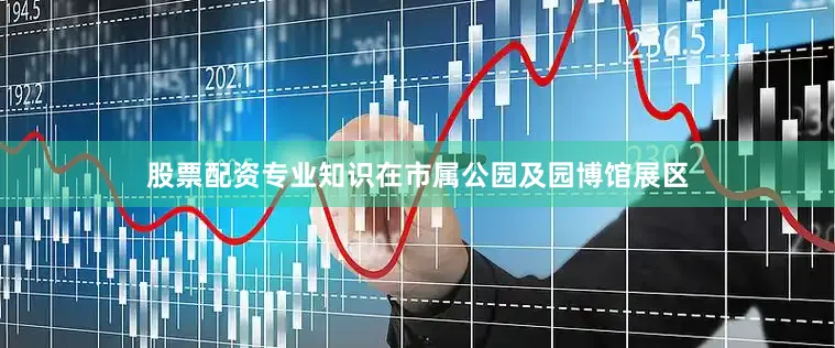 股票配资专业知识在市属公园及园博馆展区