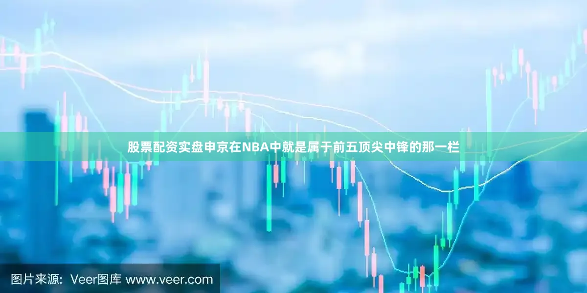 股票配资实盘申京在NBA中就是属于前五顶尖中锋的那一栏