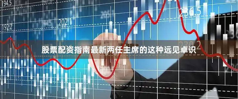股票配资指南最新两任主席的这种远见卓识