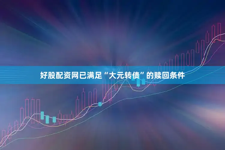 好股配资网已满足“大元转债”的赎回条件