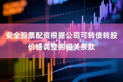 安全股票配资根据公司可转债转股价格调整的相关条款