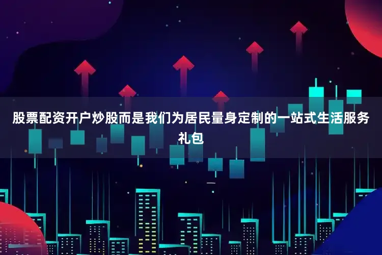 股票配资开户炒股而是我们为居民量身定制的一站式生活服务礼包