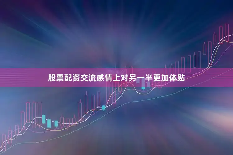股票配资交流感情上对另一半更加体贴