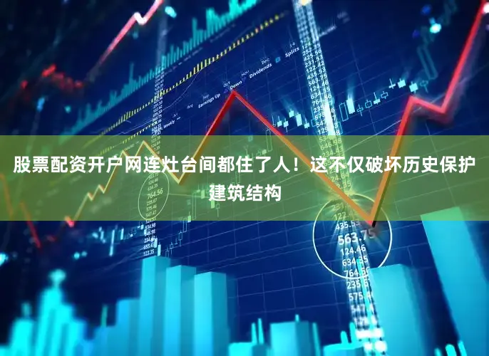 股票配资开户网连灶台间都住了人！这不仅破坏历史保护建筑结构