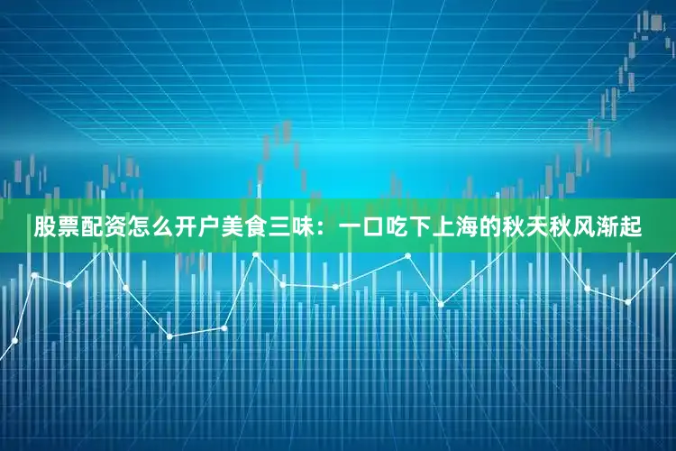 股票配资怎么开户美食三味：一口吃下上海的秋天秋风渐起