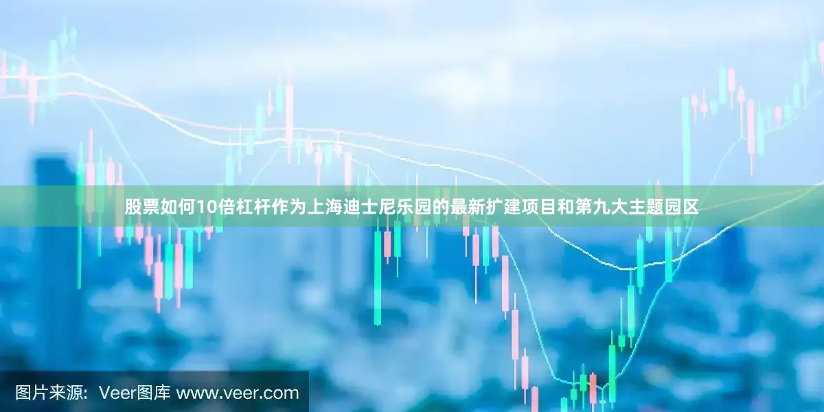 股票如何10倍杠杆作为上海迪士尼乐园的最新扩建项目和第九大主题园区