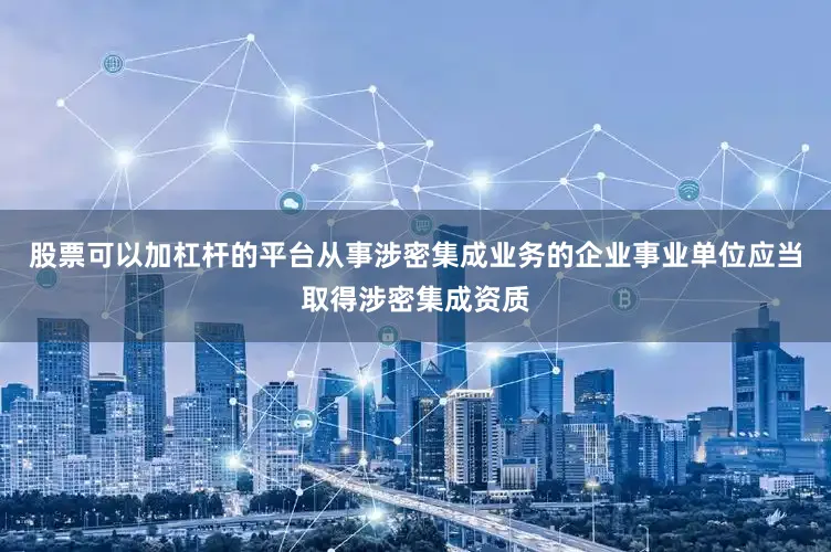 股票可以加杠杆的平台从事涉密集成业务的企业事业单位应当取得涉密集成资质