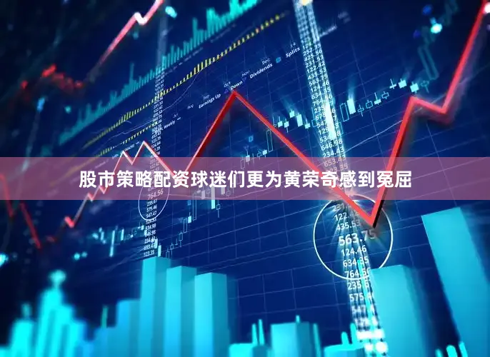 股市策略配资球迷们更为黄荣奇感到冤屈