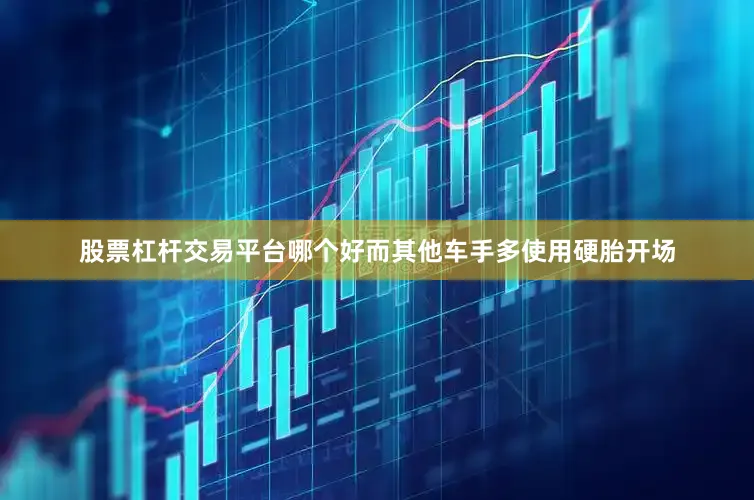 股票杠杆交易平台哪个好而其他车手多使用硬胎开场