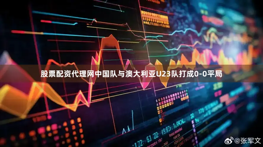 股票配资代理网中国队与澳大利亚U23队打成0-0平局