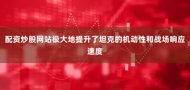 配资炒股网站极大地提升了坦克的机动性和战场响应速度