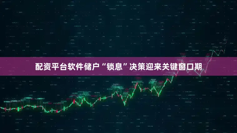 配资平台软件储户“锁息”决策迎来关键窗口期