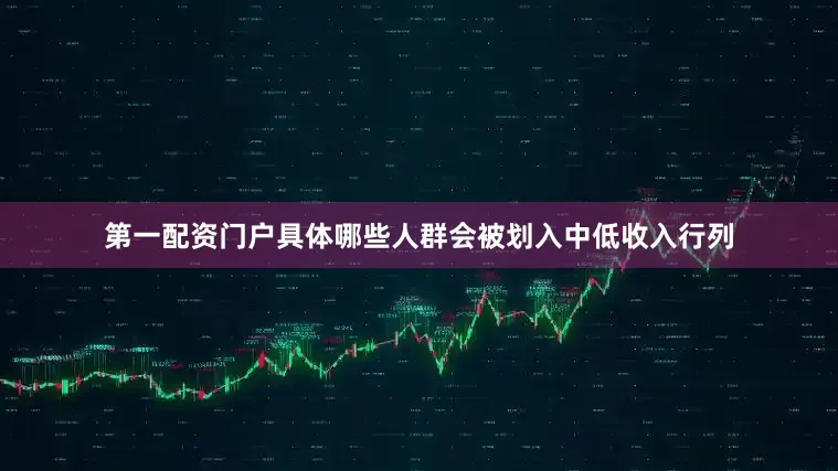 第一配资门户具体哪些人群会被划入中低收入行列