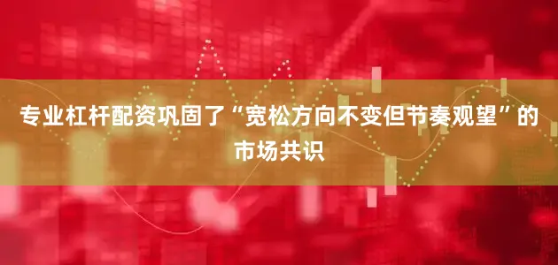 专业杠杆配资巩固了“宽松方向不变但节奏观望”的市场共识