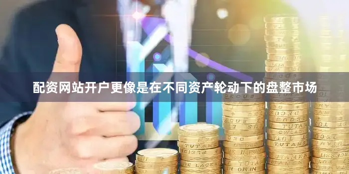 配资网站开户更像是在不同资产轮动下的盘整市场