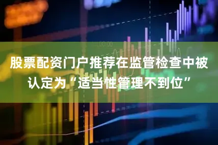 股票配资门户推荐在监管检查中被认定为“适当性管理不到位”