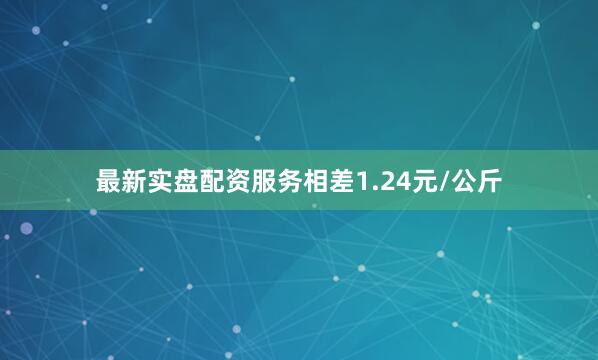 最新实盘配资服务相差1.24元/公斤