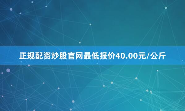 正规配资炒股官网最低报价40.00元/公斤