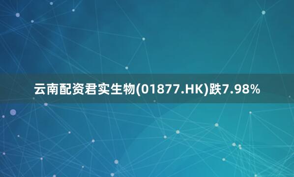 云南配资君实生物(01877.HK)跌7.98%