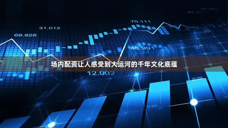 场内配资让人感受到大运河的千年文化底蕴