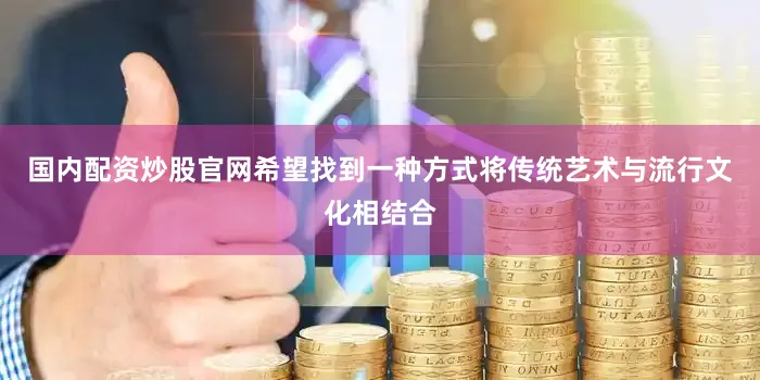 国内配资炒股官网希望找到一种方式将传统艺术与流行文化相结合