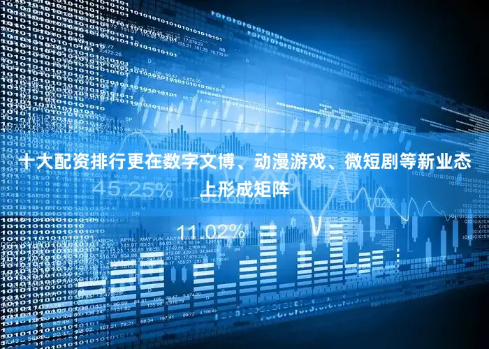 十大配资排行更在数字文博、动漫游戏、微短剧等新业态上形成矩阵