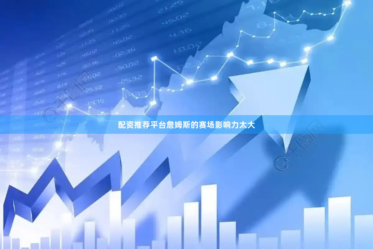 配资推荐平台詹姆斯的赛场影响力太大