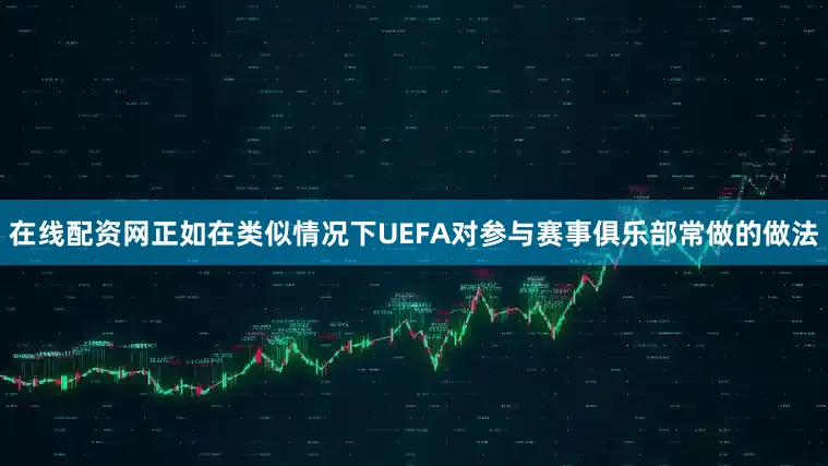 在线配资网正如在类似情况下UEFA对参与赛事俱乐部常做的做法
