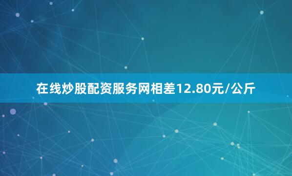 在线炒股配资服务网相差12.80元/公斤