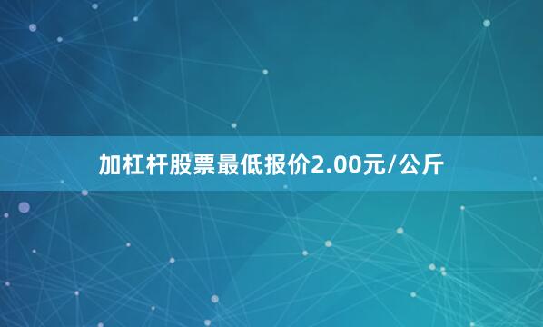 加杠杆股票最低报价2.00元/公斤