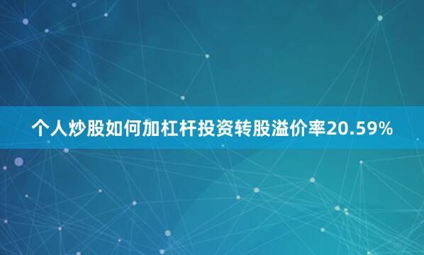 个人炒股如何加杠杆投资转股溢价率20.59%