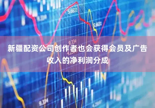 新疆配资公司创作者也会获得会员及广告收入的净利润分成